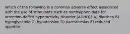 Which of the following is a common adverse effect associated with the use of stimulants such as methylphenidate for attention-deficit hyperactivity disorder (ADHD)? A) diarrhea B) hypoglycemia C) hypotension D) paresthesias E) reduced appetite