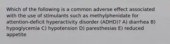 Which of the following is a common adverse effect associated with the use of stimulants such as methylphenidate for attention-deficit hyperactivity disorder (ADHD)? A) diarrhea B) hypoglycemia C) hypotension D) paresthesias E) reduced appetite