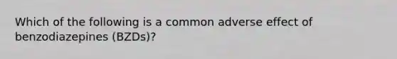 Which of the following is a common adverse effect of benzodiazepines (BZDs)?