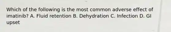 Which of the following is the most common adverse effect of imatinib? A. Fluid retention B. Dehydration C. Infection D. GI upset