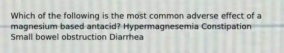 Which of the following is the most common adverse effect of a magnesium based antacid? Hypermagnesemia Constipation Small bowel obstruction Diarrhea