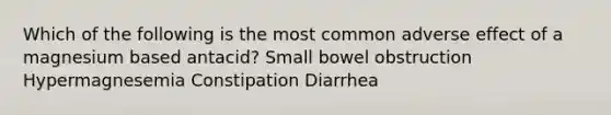 Which of the following is the most common adverse effect of a magnesium based antacid? Small bowel obstruction Hypermagnesemia Constipation Diarrhea