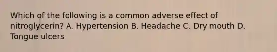 Which of the following is a common adverse effect of nitroglycerin? A. Hypertension B. Headache C. Dry mouth D. Tongue ulcers