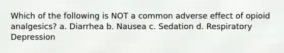 Which of the following is NOT a common adverse effect of opioid analgesics? a. Diarrhea b. Nausea c. Sedation d. Respiratory Depression