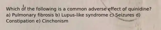 Which of the following is a common adverse effect of quinidine? a) Pulmonary fibrosis b) Lupus-like syndrome c) Seizures d) Constipation e) Cinchonism