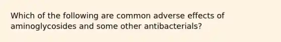 Which of the following are common adverse effects of aminoglycosides and some other antibacterials?