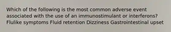 Which of the following is the most common adverse event associated with the use of an immunostimulant or interferons? Flulike symptoms Fluid retention Dizziness Gastrointestinal upset