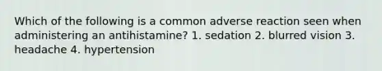 Which of the following is a common adverse reaction seen when administering an antihistamine? 1. sedation 2. blurred vision 3. headache 4. hypertension