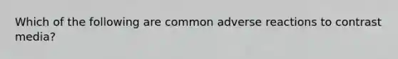 Which of the following are common adverse reactions to contrast media?