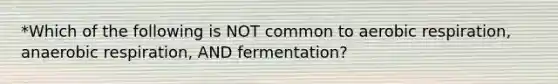 *Which of the following is NOT common to aerobic respiration, anaerobic respiration, AND fermentation?