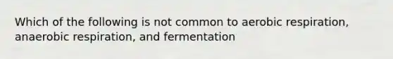 Which of the following is not common to aerobic respiration, anaerobic respiration, and fermentation