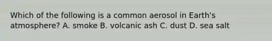 Which of the following is a common aerosol in <a href='https://www.questionai.com/knowledge/kRonPjS5DU-earths-atmosphere' class='anchor-knowledge'>earth's atmosphere</a>? A. smoke B. volcanic ash C. dust D. sea salt