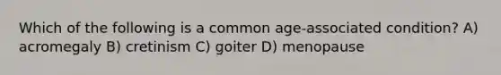 Which of the following is a common age-associated condition? A) acromegaly B) cretinism C) goiter D) menopause