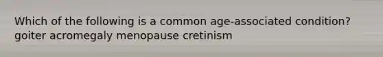 Which of the following is a common age-associated condition? goiter acromegaly menopause cretinism