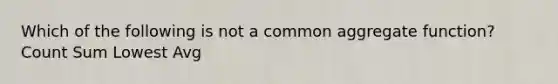 Which of the following is not a common aggregate function? Count Sum Lowest Avg
