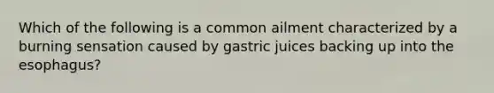 Which of the following is a common ailment characterized by a burning sensation caused by gastric juices backing up into <a href='https://www.questionai.com/knowledge/kSjVhaa9qF-the-esophagus' class='anchor-knowledge'>the esophagus</a>?