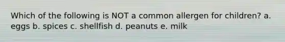 Which of the following is NOT a common allergen for children? a. eggs b. spices c. shellfish d. peanuts e. milk