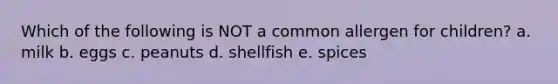 Which of the following is NOT a common allergen for children? a. milk b. eggs c. peanuts d. shellfish e. spices