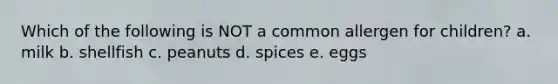 Which of the following is NOT a common allergen for children? a. milk b. shellfish c. peanuts d. spices e. eggs