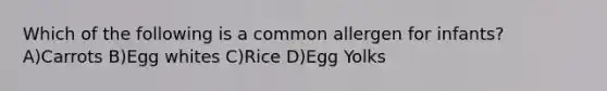 Which of the following is a common allergen for infants? A)Carrots B)Egg whites C)Rice D)Egg Yolks