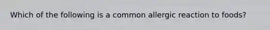 Which of the following is a common allergic reaction to foods?