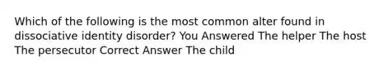 Which of the following is the most common alter found in dissociative identity disorder? You Answered The helper The host The persecutor Correct Answer The child