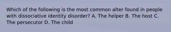 Which of the following is the most common alter found in people with dissociative identity disorder? A. The helper B. The host C. The persecutor D. The child