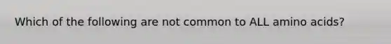 Which of the following are not common to ALL amino acids?