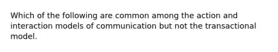 Which of the following are common among the action and interaction models of communication but not the transactional model.