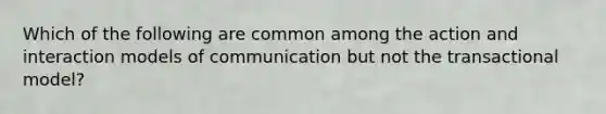 Which of the following are common among the action and interaction models of communication but not the transactional model?