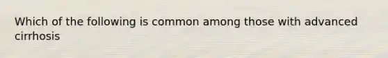 Which of the following is common among those with advanced cirrhosis