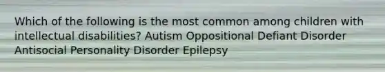 Which of the following is the most common among children with intellectual disabilities? Autism Oppositional Defiant Disorder Antisocial Personality Disorder Epilepsy