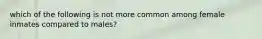 which of the following is not more common among female inmates compared to males?