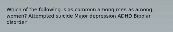 Which of the following is as common among men as among women? Attempted suicide Major depression ADHD Bipolar disorder