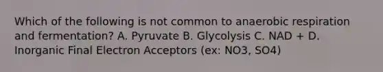 Which of the following is not common to an<a href='https://www.questionai.com/knowledge/kyxGdbadrV-aerobic-respiration' class='anchor-knowledge'>aerobic respiration</a> and fermentation? A. Pyruvate B. Glycolysis C. NAD + D. Inorganic Final Electron Acceptors (ex: NO3, SO4)