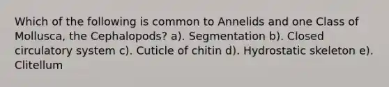 Which of the following is common to Annelids and one Class of Mollusca, the Cephalopods? a). Segmentation b). Closed circulatory system c). Cuticle of chitin d). Hydrostatic skeleton e). Clitellum