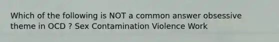 Which of the following is NOT a common answer obsessive theme in OCD ? Sex Contamination Violence Work