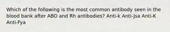 Which of the following is the most common antibody seen in the blood bank after ABO and Rh antibodies? Anti-k Anti-Jsa Anti-K Anti-Fya