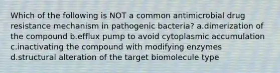 Which of the following is NOT a common antimicrobial drug resistance mechanism in pathogenic bacteria? a.dimerization of the compound b.efflux pump to avoid cytoplasmic accumulation c.inactivating the compound with modifying enzymes d.structural alteration of the target biomolecule type