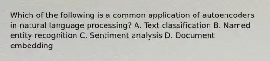 Which of the following is a common application of autoencoders in natural language processing? A. Text classification B. Named entity recognition C. Sentiment analysis D. Document embedding