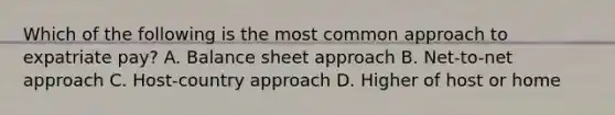 Which of the following is the most common approach to expatriate pay? A. Balance sheet approach B. Net-to-net approach C. Host-country approach D. Higher of host or home