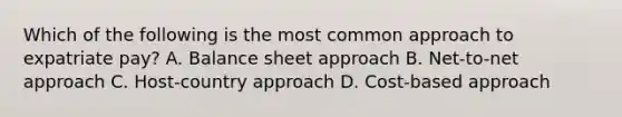 Which of the following is the most common approach to expatriate pay? A. Balance sheet approach B. Net-to-net approach C. Host-country approach D. Cost-based approach