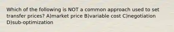 Which of the following is NOT a common approach used to set transfer prices? A)market price B)variable cost C)negotiation D)sub-optimization