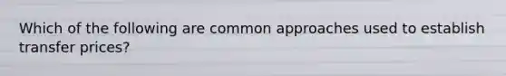 Which of the following are common approaches used to establish transfer prices?