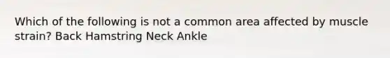 Which of the following is not a common area affected by muscle strain? Back Hamstring Neck Ankle