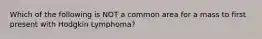 Which of the following is NOT a common area for a mass to first present with Hodgkin Lymphoma?