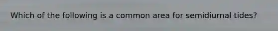 Which of the following is a common area for semidiurnal tides?