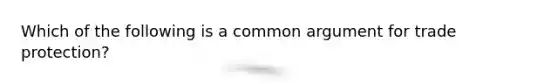 Which of the following is a common argument for trade protection?