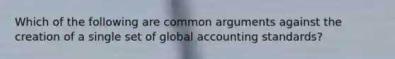 Which of the following are common arguments against the creation of a single set of global accounting standards?