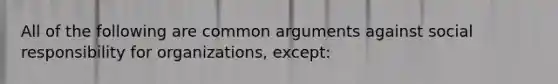 All of the following are common arguments against social responsibility for organizations, except: